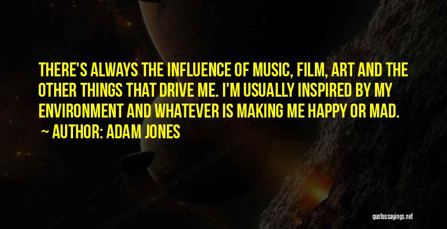 Adam Jones Quotes: There's Always The Influence Of Music, Film, Art And The Other Things That Drive Me. I'm Usually Inspired By My
