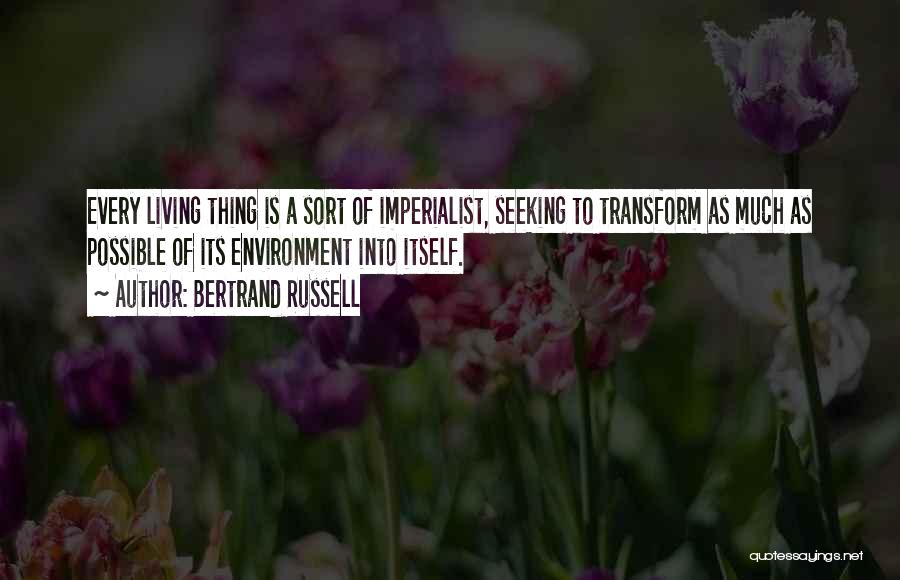 Bertrand Russell Quotes: Every Living Thing Is A Sort Of Imperialist, Seeking To Transform As Much As Possible Of Its Environment Into Itself.