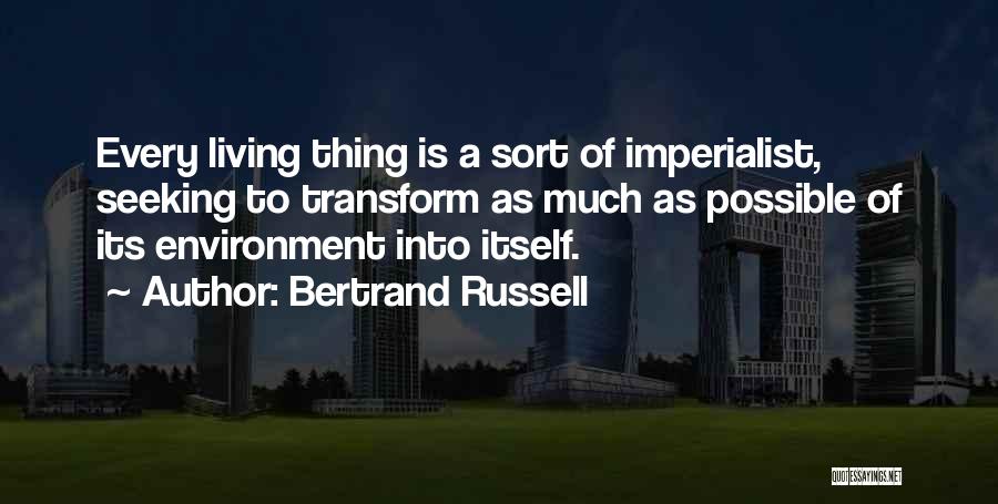 Bertrand Russell Quotes: Every Living Thing Is A Sort Of Imperialist, Seeking To Transform As Much As Possible Of Its Environment Into Itself.