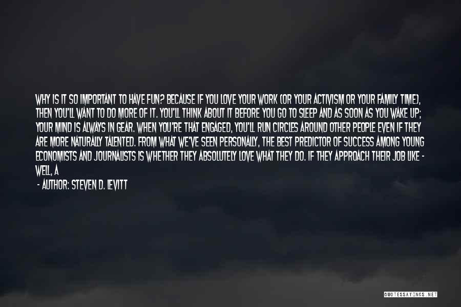 Steven D. Levitt Quotes: Why Is It So Important To Have Fun? Because If You Love Your Work (or Your Activism Or Your Family