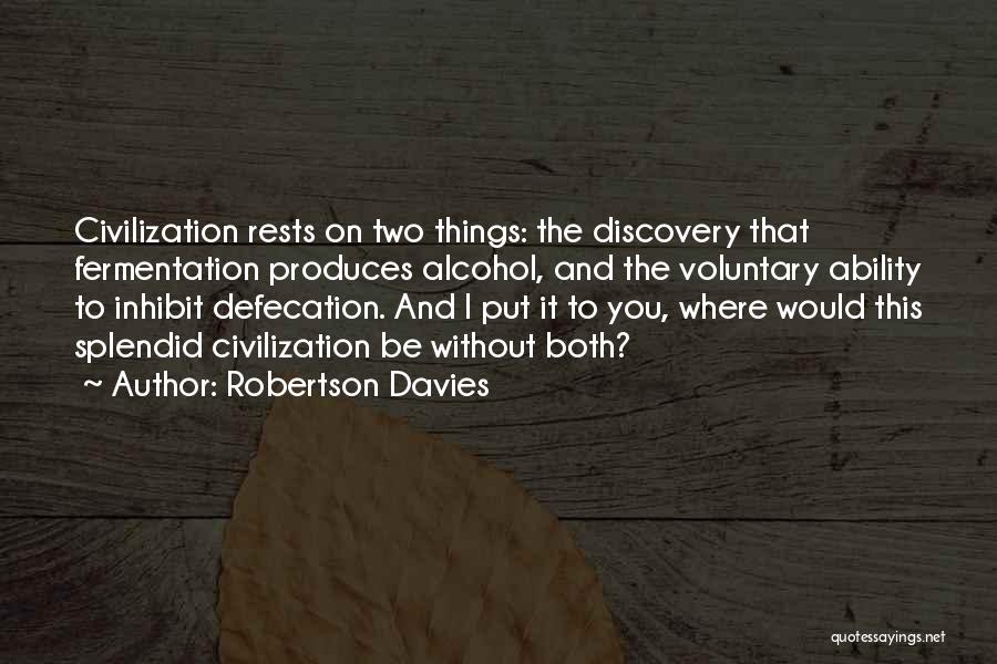 Robertson Davies Quotes: Civilization Rests On Two Things: The Discovery That Fermentation Produces Alcohol, And The Voluntary Ability To Inhibit Defecation. And I