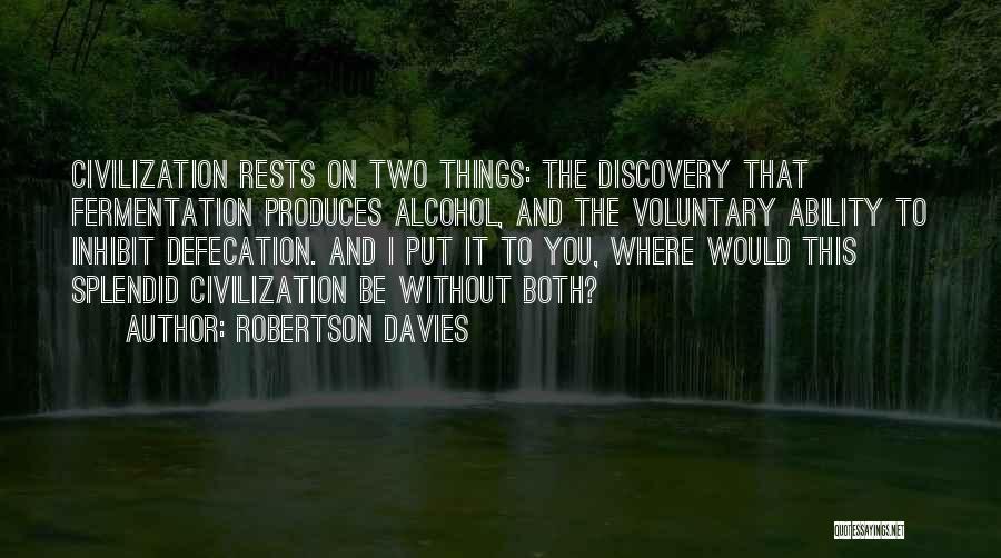 Robertson Davies Quotes: Civilization Rests On Two Things: The Discovery That Fermentation Produces Alcohol, And The Voluntary Ability To Inhibit Defecation. And I