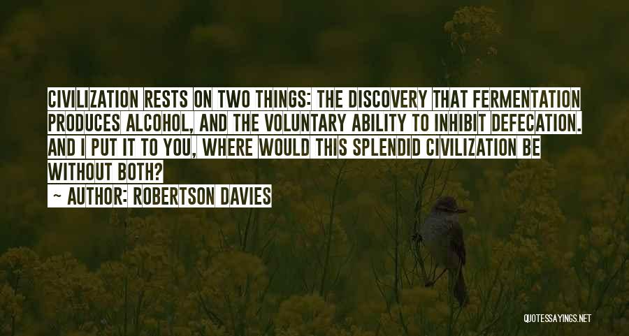 Robertson Davies Quotes: Civilization Rests On Two Things: The Discovery That Fermentation Produces Alcohol, And The Voluntary Ability To Inhibit Defecation. And I