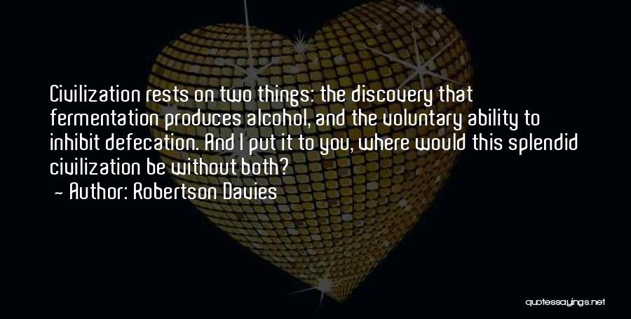 Robertson Davies Quotes: Civilization Rests On Two Things: The Discovery That Fermentation Produces Alcohol, And The Voluntary Ability To Inhibit Defecation. And I