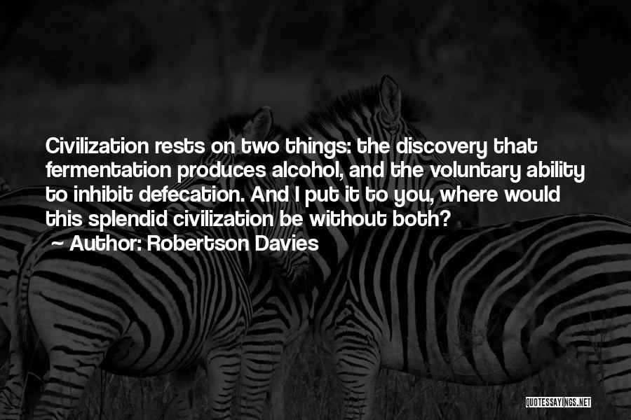 Robertson Davies Quotes: Civilization Rests On Two Things: The Discovery That Fermentation Produces Alcohol, And The Voluntary Ability To Inhibit Defecation. And I