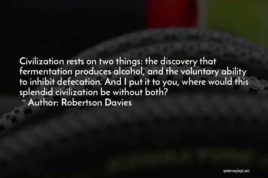 Robertson Davies Quotes: Civilization Rests On Two Things: The Discovery That Fermentation Produces Alcohol, And The Voluntary Ability To Inhibit Defecation. And I