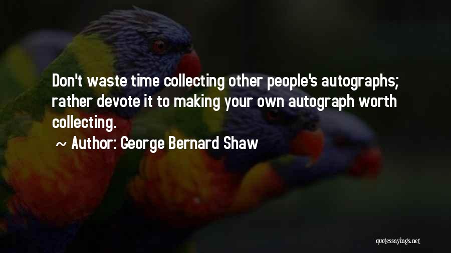 George Bernard Shaw Quotes: Don't Waste Time Collecting Other People's Autographs; Rather Devote It To Making Your Own Autograph Worth Collecting.