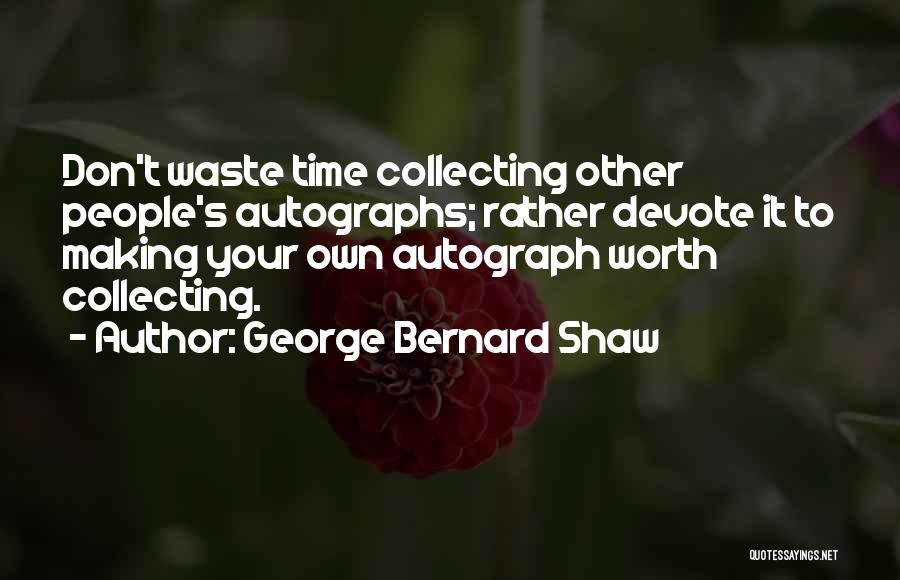 George Bernard Shaw Quotes: Don't Waste Time Collecting Other People's Autographs; Rather Devote It To Making Your Own Autograph Worth Collecting.