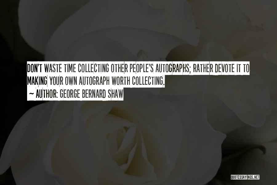 George Bernard Shaw Quotes: Don't Waste Time Collecting Other People's Autographs; Rather Devote It To Making Your Own Autograph Worth Collecting.
