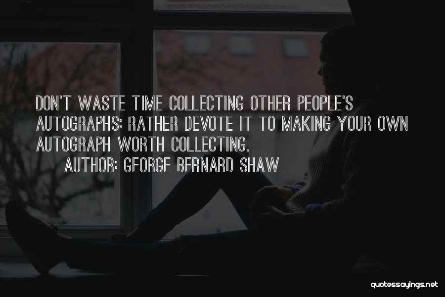 George Bernard Shaw Quotes: Don't Waste Time Collecting Other People's Autographs; Rather Devote It To Making Your Own Autograph Worth Collecting.