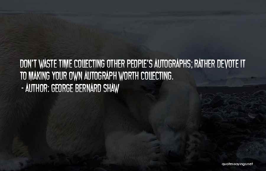 George Bernard Shaw Quotes: Don't Waste Time Collecting Other People's Autographs; Rather Devote It To Making Your Own Autograph Worth Collecting.