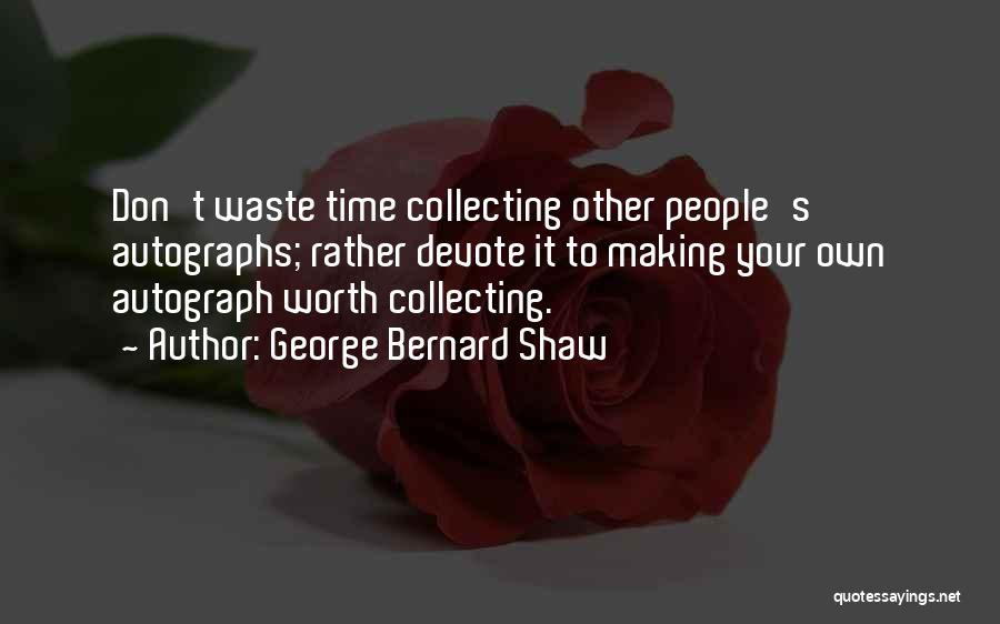 George Bernard Shaw Quotes: Don't Waste Time Collecting Other People's Autographs; Rather Devote It To Making Your Own Autograph Worth Collecting.