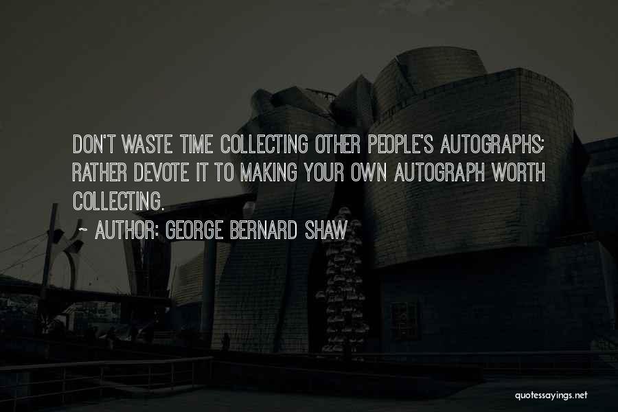 George Bernard Shaw Quotes: Don't Waste Time Collecting Other People's Autographs; Rather Devote It To Making Your Own Autograph Worth Collecting.