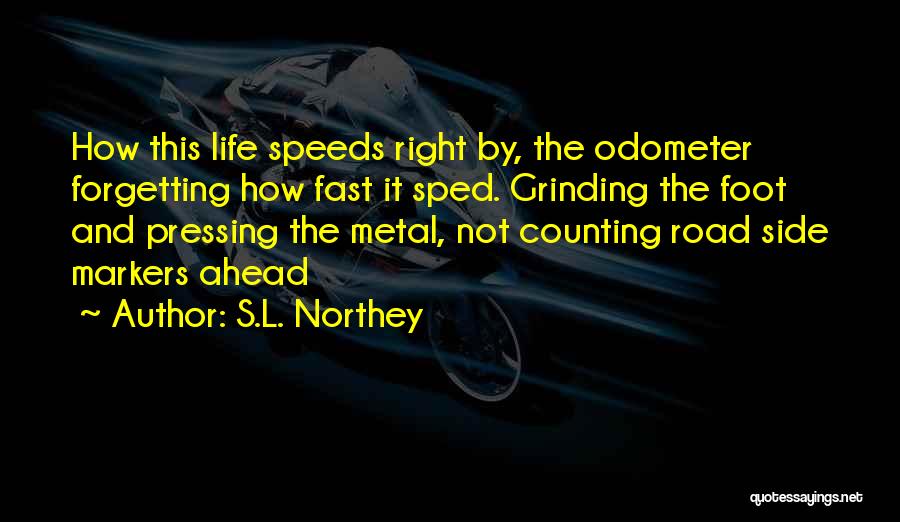 S.L. Northey Quotes: How This Life Speeds Right By, The Odometer Forgetting How Fast It Sped. Grinding The Foot And Pressing The Metal,
