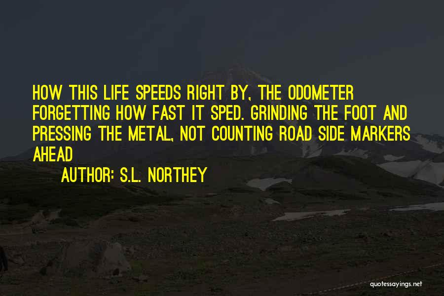 S.L. Northey Quotes: How This Life Speeds Right By, The Odometer Forgetting How Fast It Sped. Grinding The Foot And Pressing The Metal,