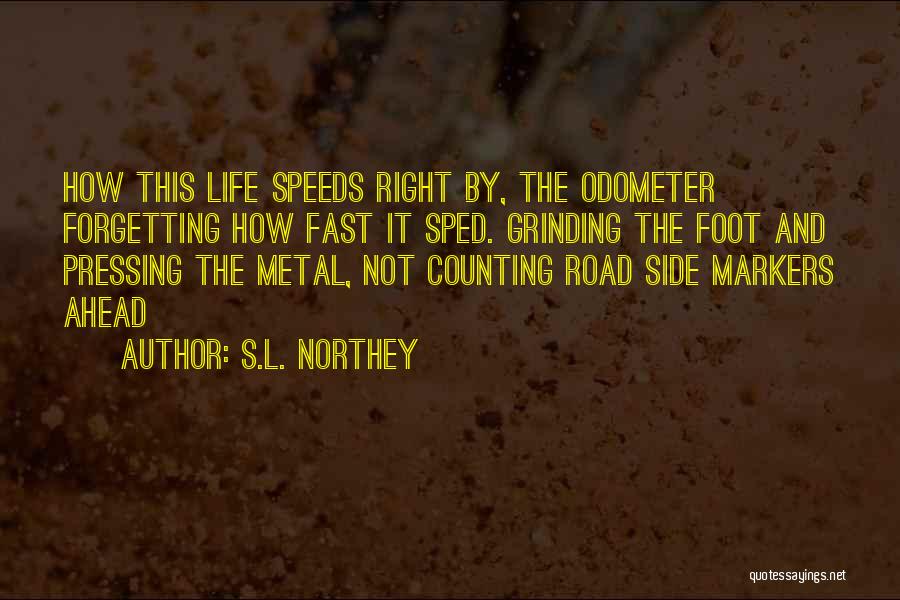 S.L. Northey Quotes: How This Life Speeds Right By, The Odometer Forgetting How Fast It Sped. Grinding The Foot And Pressing The Metal,
