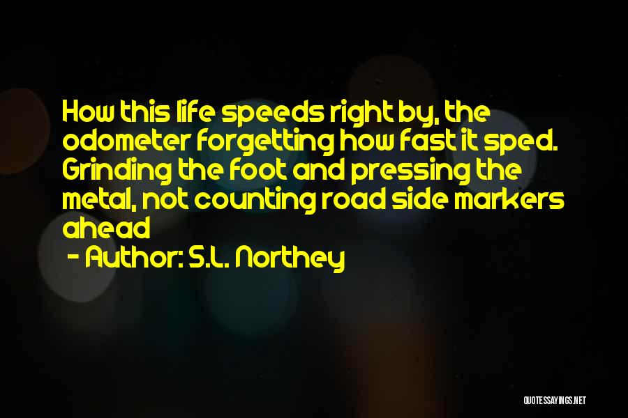 S.L. Northey Quotes: How This Life Speeds Right By, The Odometer Forgetting How Fast It Sped. Grinding The Foot And Pressing The Metal,