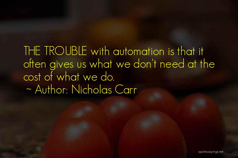 Nicholas Carr Quotes: The Trouble With Automation Is That It Often Gives Us What We Don't Need At The Cost Of What We