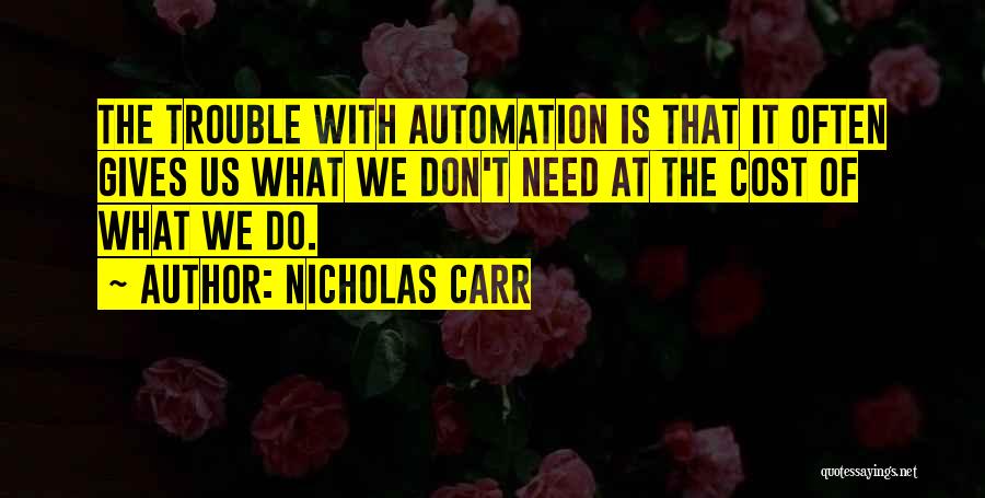 Nicholas Carr Quotes: The Trouble With Automation Is That It Often Gives Us What We Don't Need At The Cost Of What We