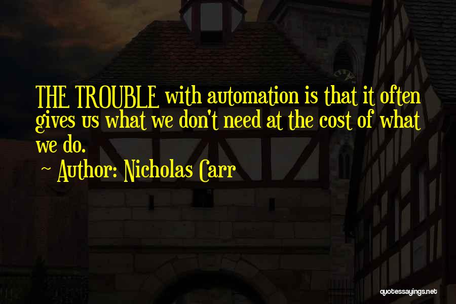 Nicholas Carr Quotes: The Trouble With Automation Is That It Often Gives Us What We Don't Need At The Cost Of What We