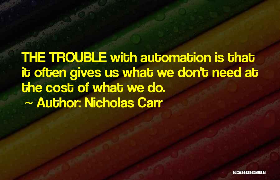 Nicholas Carr Quotes: The Trouble With Automation Is That It Often Gives Us What We Don't Need At The Cost Of What We