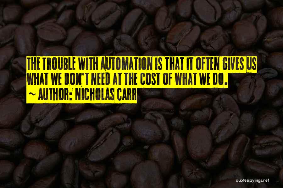 Nicholas Carr Quotes: The Trouble With Automation Is That It Often Gives Us What We Don't Need At The Cost Of What We