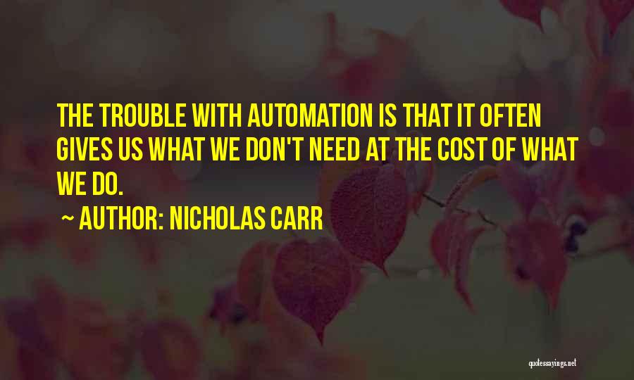 Nicholas Carr Quotes: The Trouble With Automation Is That It Often Gives Us What We Don't Need At The Cost Of What We