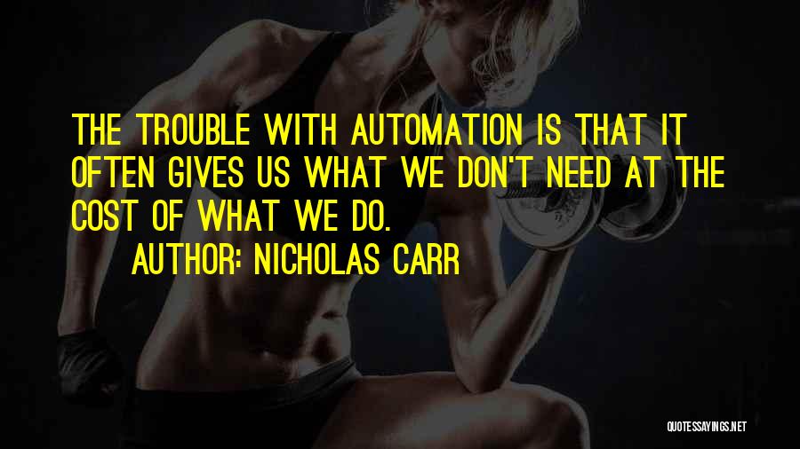 Nicholas Carr Quotes: The Trouble With Automation Is That It Often Gives Us What We Don't Need At The Cost Of What We
