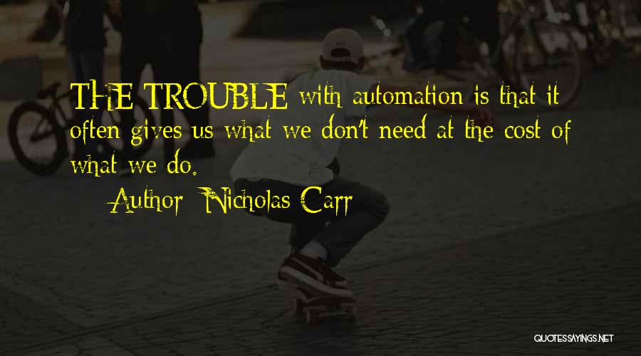 Nicholas Carr Quotes: The Trouble With Automation Is That It Often Gives Us What We Don't Need At The Cost Of What We