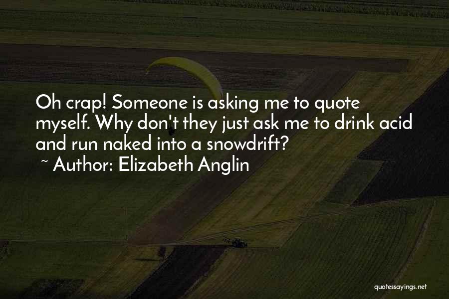 Elizabeth Anglin Quotes: Oh Crap! Someone Is Asking Me To Quote Myself. Why Don't They Just Ask Me To Drink Acid And Run