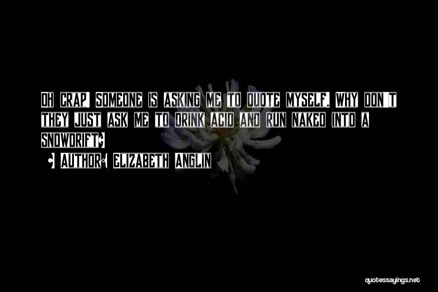 Elizabeth Anglin Quotes: Oh Crap! Someone Is Asking Me To Quote Myself. Why Don't They Just Ask Me To Drink Acid And Run