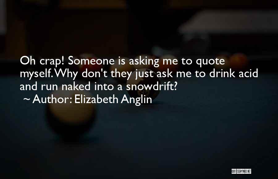 Elizabeth Anglin Quotes: Oh Crap! Someone Is Asking Me To Quote Myself. Why Don't They Just Ask Me To Drink Acid And Run