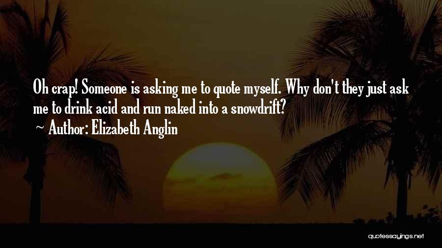 Elizabeth Anglin Quotes: Oh Crap! Someone Is Asking Me To Quote Myself. Why Don't They Just Ask Me To Drink Acid And Run