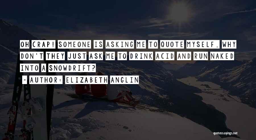 Elizabeth Anglin Quotes: Oh Crap! Someone Is Asking Me To Quote Myself. Why Don't They Just Ask Me To Drink Acid And Run