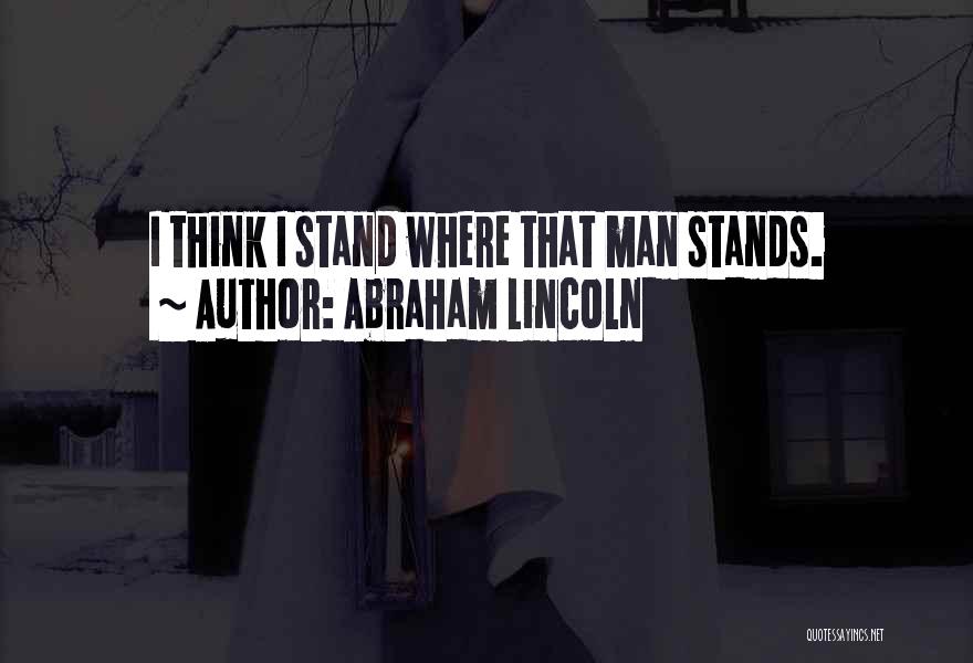 Abraham Lincoln Quotes: I Think I Stand Where That Man Stands.