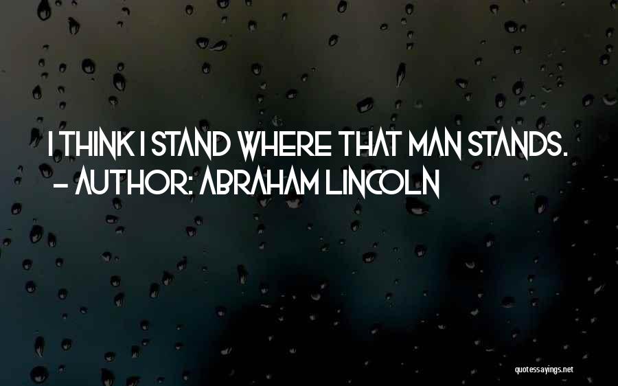 Abraham Lincoln Quotes: I Think I Stand Where That Man Stands.