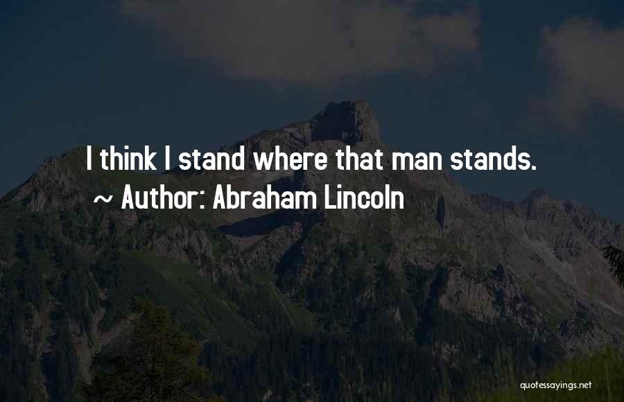 Abraham Lincoln Quotes: I Think I Stand Where That Man Stands.