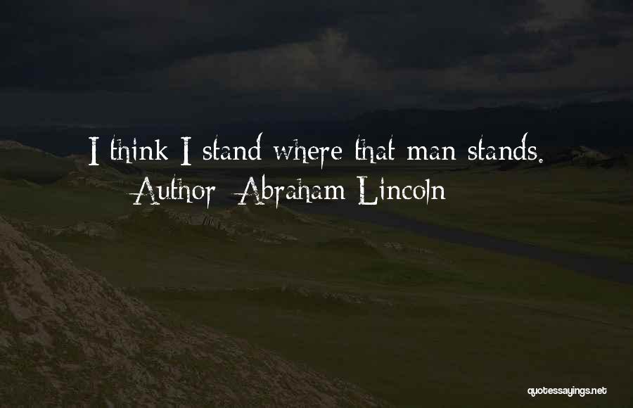 Abraham Lincoln Quotes: I Think I Stand Where That Man Stands.