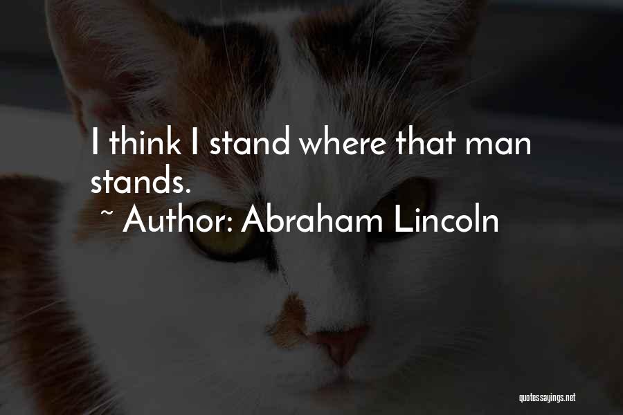 Abraham Lincoln Quotes: I Think I Stand Where That Man Stands.
