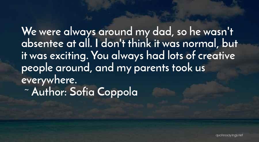 Sofia Coppola Quotes: We Were Always Around My Dad, So He Wasn't Absentee At All. I Don't Think It Was Normal, But It