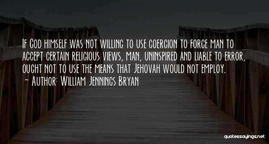 William Jennings Bryan Quotes: If God Himself Was Not Willing To Use Coercion To Force Man To Accept Certain Religious Views, Man, Uninspired And