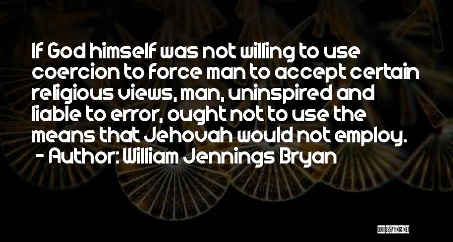 William Jennings Bryan Quotes: If God Himself Was Not Willing To Use Coercion To Force Man To Accept Certain Religious Views, Man, Uninspired And