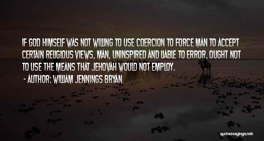 William Jennings Bryan Quotes: If God Himself Was Not Willing To Use Coercion To Force Man To Accept Certain Religious Views, Man, Uninspired And