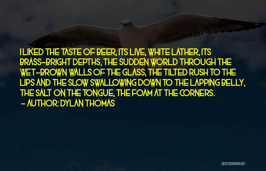 Dylan Thomas Quotes: I Liked The Taste Of Beer, Its Live, White Lather, Its Brass-bright Depths, The Sudden World Through The Wet-brown Walls
