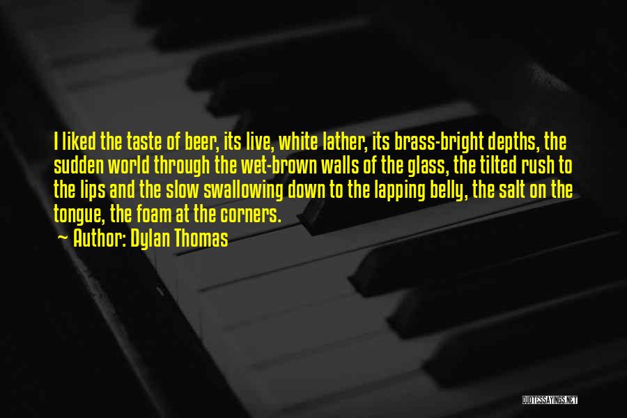Dylan Thomas Quotes: I Liked The Taste Of Beer, Its Live, White Lather, Its Brass-bright Depths, The Sudden World Through The Wet-brown Walls