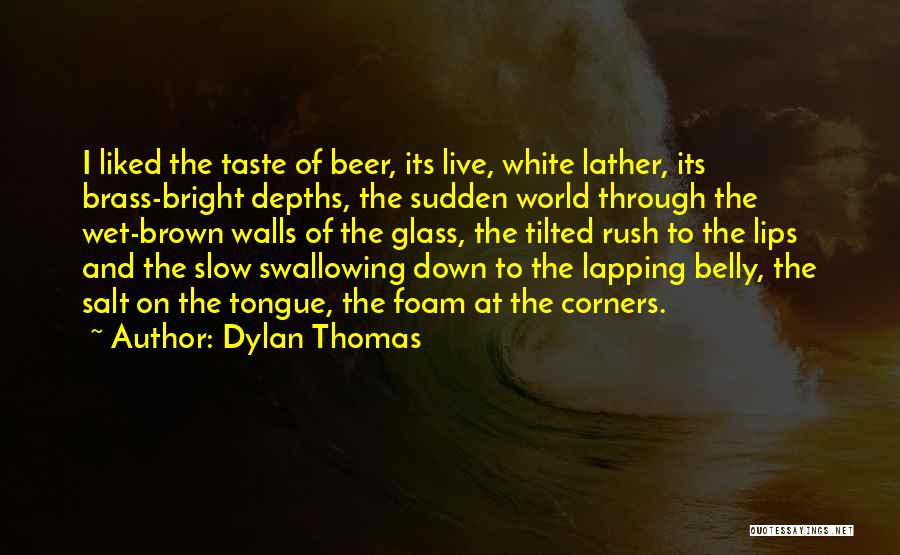 Dylan Thomas Quotes: I Liked The Taste Of Beer, Its Live, White Lather, Its Brass-bright Depths, The Sudden World Through The Wet-brown Walls