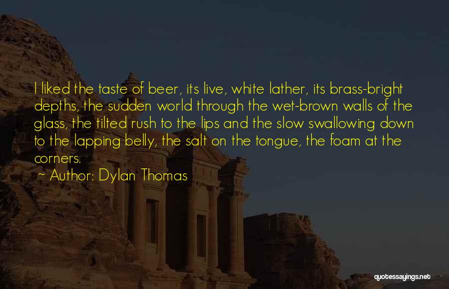 Dylan Thomas Quotes: I Liked The Taste Of Beer, Its Live, White Lather, Its Brass-bright Depths, The Sudden World Through The Wet-brown Walls