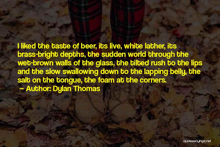 Dylan Thomas Quotes: I Liked The Taste Of Beer, Its Live, White Lather, Its Brass-bright Depths, The Sudden World Through The Wet-brown Walls