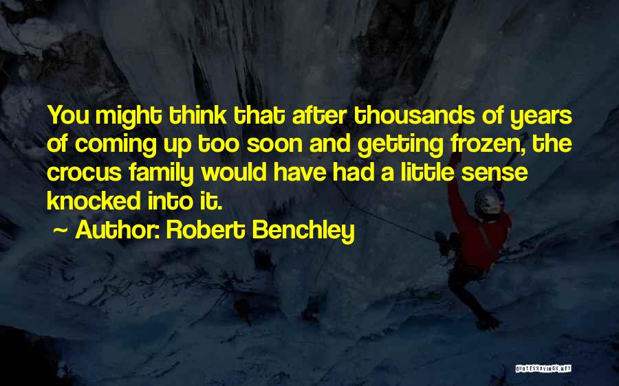 Robert Benchley Quotes: You Might Think That After Thousands Of Years Of Coming Up Too Soon And Getting Frozen, The Crocus Family Would