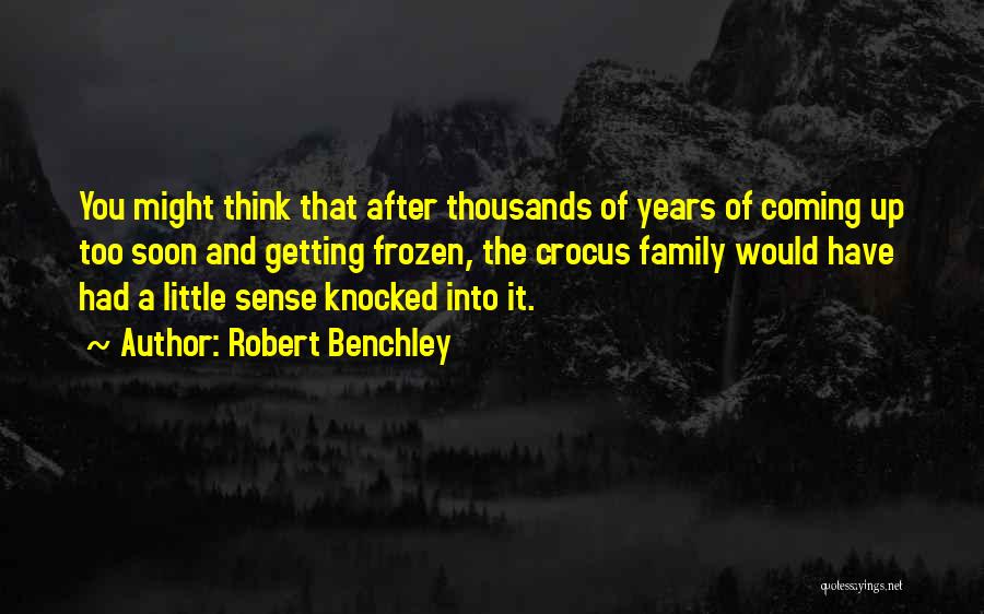 Robert Benchley Quotes: You Might Think That After Thousands Of Years Of Coming Up Too Soon And Getting Frozen, The Crocus Family Would